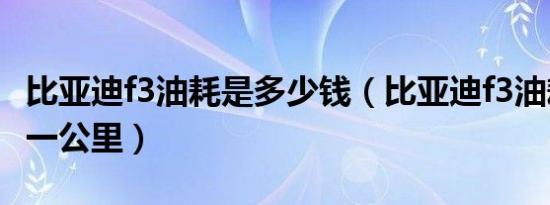 比亚迪f3油耗是多少钱（比亚迪f3油耗多少钱一公里）