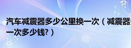 汽车减震器多少公里换一次（减震器多久更换一次多少钱?）