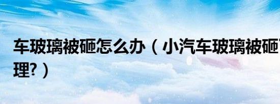车玻璃被砸怎么办（小汽车玻璃被砸了怎么处理?）