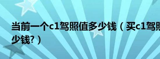当前一个c1驾照值多少钱（买c1驾照包过多少钱?）