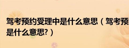 驾考预约受理中是什么意思（驾考预约受理中是什么意思?）