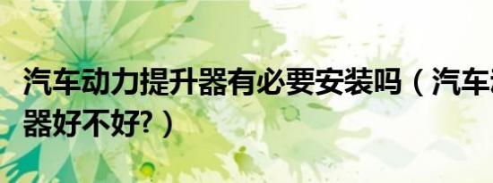 汽车动力提升器有必要安装吗（汽车动力提升器好不好?）