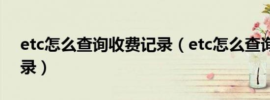 etc怎么查询收费记录（etc怎么查询收费记录）