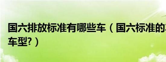 国六排放标准有哪些车（国六标准的车有哪些车型?）