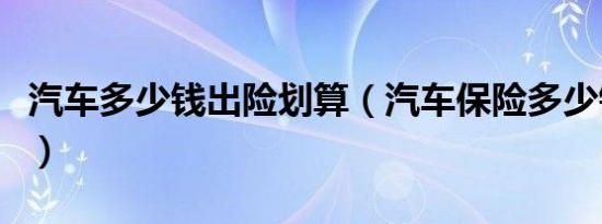 汽车多少钱出险划算（汽车保险多少钱报划算）