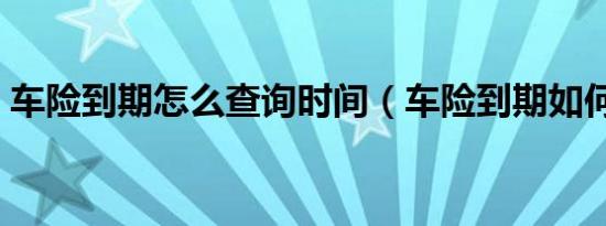 车险到期怎么查询时间（车险到期如何查询）