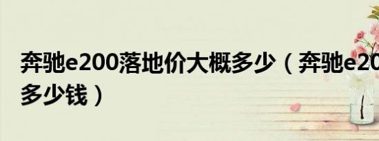 奔驰e200落地价大概多少（奔驰e200落地价多少钱）