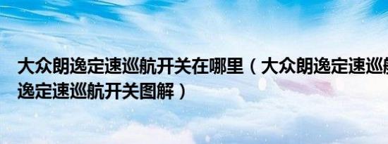 大众朗逸定速巡航开关在哪里（大众朗逸定速巡航怎么用朗逸定速巡航开关图解）