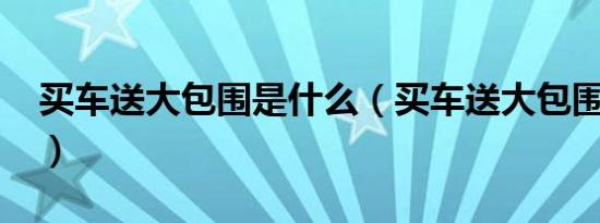 买车送大包围是什么（买车送大包围是什么?）
