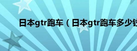 日本gtr跑车（日本gtr跑车多少钱）