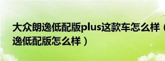 大众朗逸低配版plus这款车怎么样（大众朗逸低配版怎么样）
