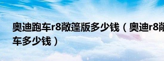 奥迪跑车r8敞篷版多少钱（奥迪r8敞篷版跑车多少钱）