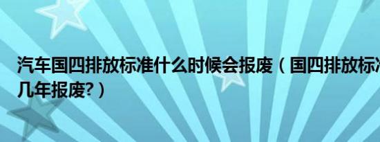 汽车国四排放标准什么时候会报废（国四排放标准实施时间几年报废?）