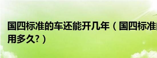 国四标准的车还能开几年（国四标准的车还能用多久?）