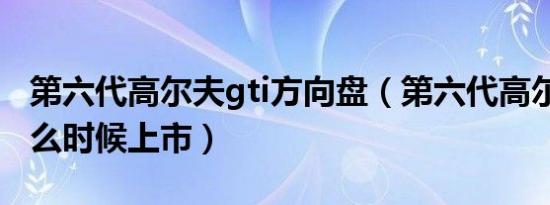 第六代高尔夫gti方向盘（第六代高尔夫gti什么时候上市）