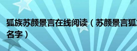 狐族苏颜景言在线阅读（苏颜景言狐族叫什么名字）