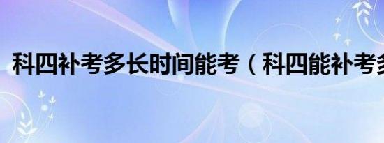 科四补考多长时间能考（科四能补考多久?）