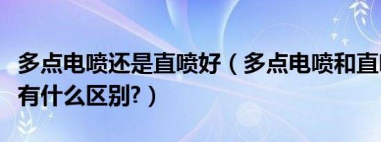 多点电喷还是直喷好（多点电喷和直喷哪个好有什么区别?）
