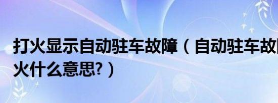 打火显示自动驻车故障（自动驻车故障打不着火什么意思?）