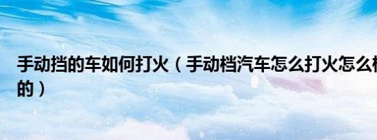 手动挡的车如何打火（手动档汽车怎么打火怎么样才是正确的）