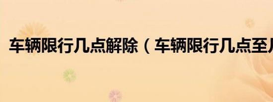 车辆限行几点解除（车辆限行几点至几点?）