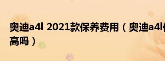 奥迪a4l 2021款保养费用（奥迪a4l保养费用高吗）