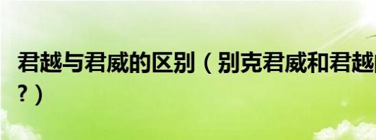 君越与君威的区别（别克君威和君越的区别是?）