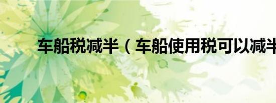 车船税减半（车船使用税可以减半）