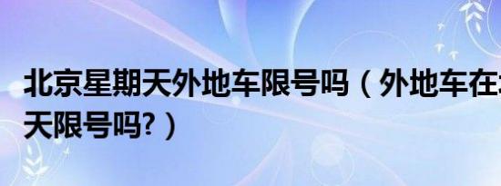 北京星期天外地车限号吗（外地车在北京礼拜天限号吗?）