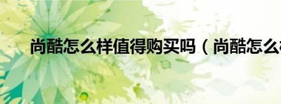 尚酷怎么样值得购买吗（尚酷怎么样）