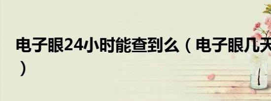 电子眼24小时能查到么（电子眼几天出结果?）