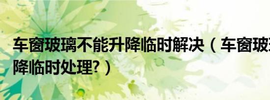 车窗玻璃不能升降临时解决（车窗玻璃不能升降临时处理?）