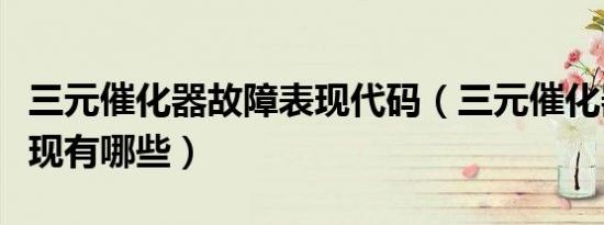 三元催化器故障表现代码（三元催化器故障表现有哪些）