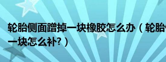 轮胎侧面蹭掉一块橡胶怎么办（轮胎侧面蹭掉一块怎么补?）