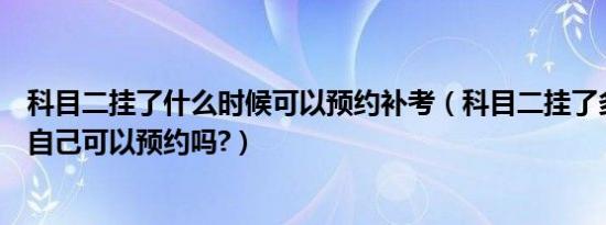 科目二挂了什么时候可以预约补考（科目二挂了多久能补考自己可以预约吗?）
