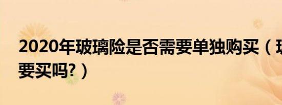 2020年玻璃险是否需要单独购买（玻璃险需要买吗?）