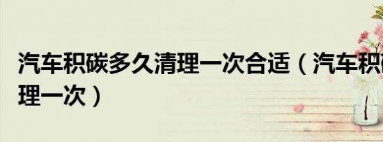 汽车积碳多久清理一次合适（汽车积碳多久清理一次）