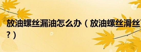 放油螺丝漏油怎么办（放油螺丝滑丝了怎么办?）