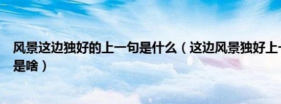 风景这边独好的上一句是什么（这边风景独好上一句下一句是啥）
