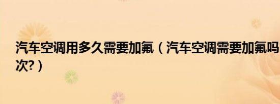 汽车空调用多久需要加氟（汽车空调需要加氟吗?多久加一次?）
