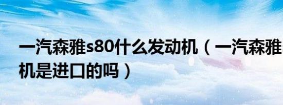 一汽森雅s80什么发动机（一汽森雅s80发动机是进口的吗）