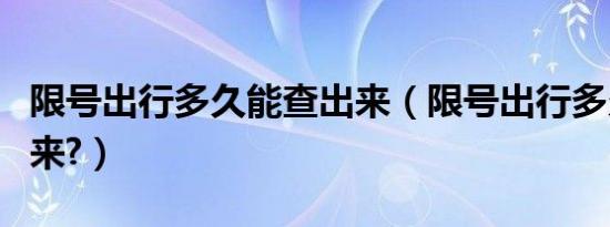 限号出行多久能查出来（限号出行多久能查出来?）