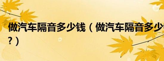 做汽车隔音多少钱（做汽车隔音多少钱一平方?）