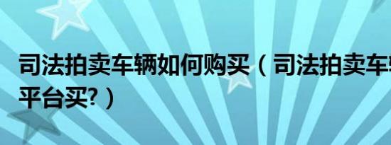 司法拍卖车辆如何购买（司法拍卖车辆在哪个平台买?）