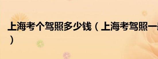 上海考个驾照多少钱（上海考驾照一般多少钱）