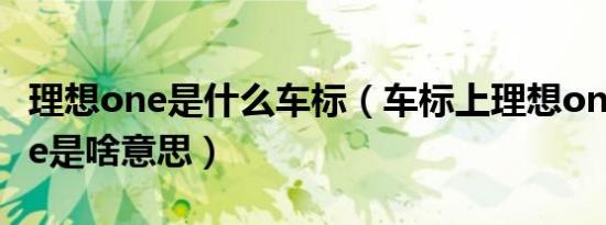 理想one是什么车标（车标上理想one中的one是啥意思）