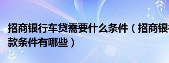 招商银行车贷需要什么条件（招商银行汽车贷款条件有哪些）
