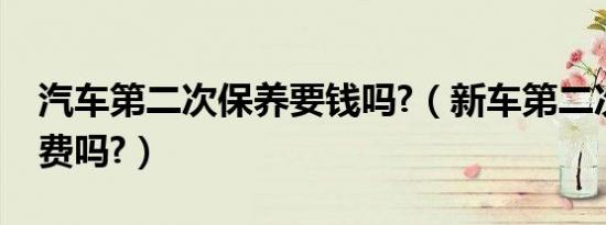 汽车第二次保养要钱吗?（新车第二次保养收费吗?）