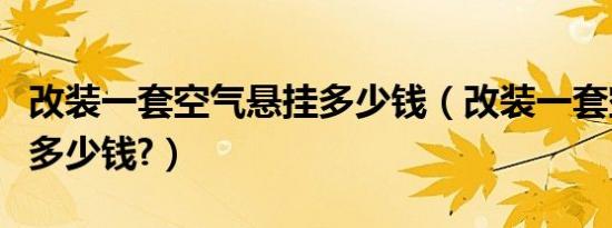 改装一套空气悬挂多少钱（改装一套空气悬架多少钱?）