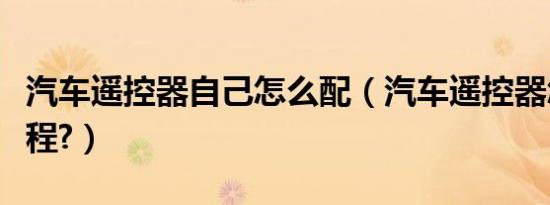 汽车遥控器自己怎么配（汽车遥控器怎么配教程?）
